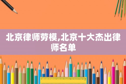 北京律師勞模,北京十大杰出律師名單