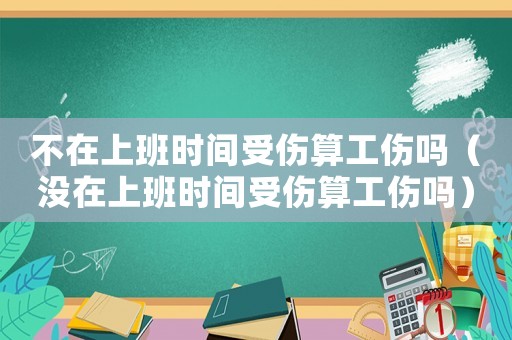 不在上班時間受傷算工傷嗎（沒在上班時間受傷算工傷嗎）
