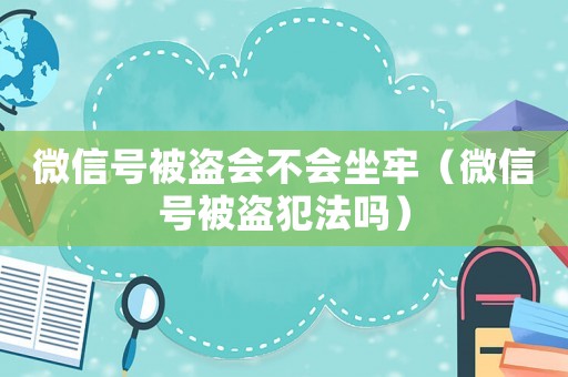 微信號被盜會不會坐牢（微信號被盜犯法嗎）