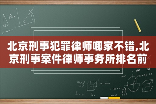 北京刑事犯罪律師哪家不錯(cuò),北京刑事案件律師事務(wù)所排名前十名