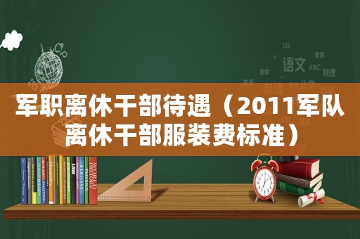 軍職離休干部待遇（2011軍隊離休干部服裝費標準）