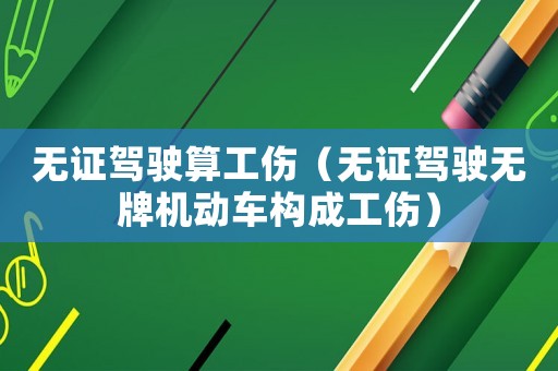 無證駕駛算工傷（無證駕駛無牌機動車構成工傷）