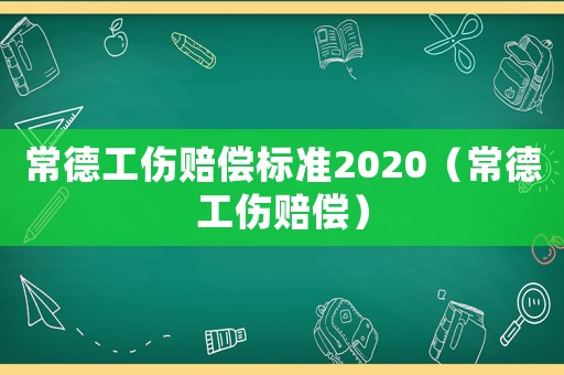 常德工傷賠償標準2020（常德工傷賠償）