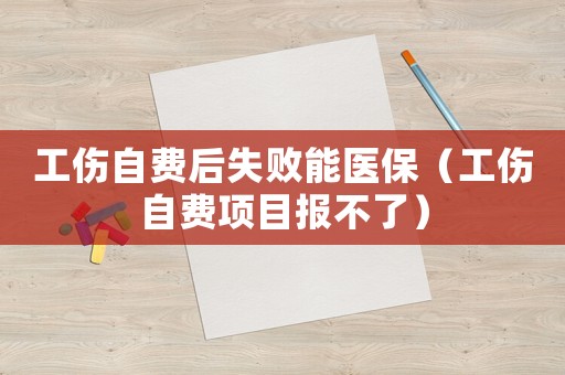 工傷自費后失敗能醫(yī)保（工傷自費項目報不了）