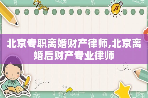 北京專職離婚財產(chǎn)律師,北京離婚后財產(chǎn)專業(yè)律師