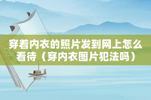 穿著內(nèi)衣的照片發(fā)到網(wǎng)上怎么看待（穿內(nèi)衣圖片犯法嗎）