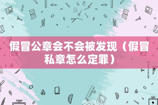 假冒公章會不會被發現（假冒私章怎么定罪）