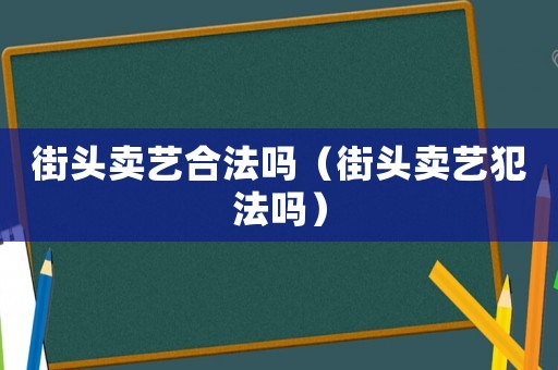 街頭賣藝合法嗎（街頭賣藝犯法嗎）