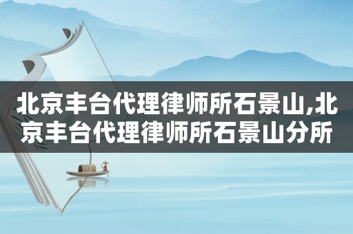 北京豐臺代理律師所石景山,北京豐臺代理律師所石景山分所電話
