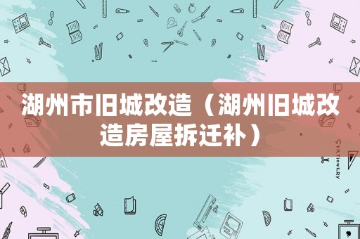 湖州市舊城改造（湖州舊城改造房屋拆遷補）
