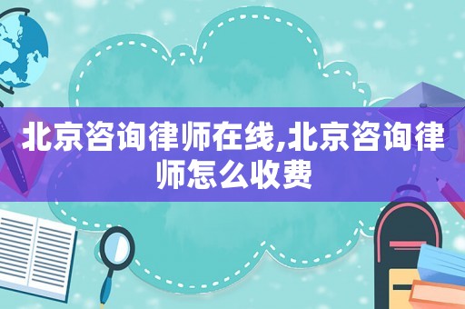 北京咨詢律師在線,北京咨詢律師怎么收費