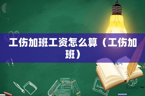 工傷加班工資怎么算（工傷加班）