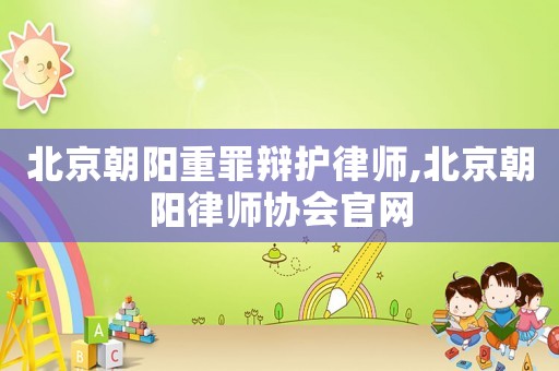 北京朝陽重罪辯護律師,北京朝陽律師協(xié)會官網(wǎng)