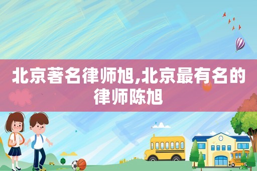 北京著名律師旭,北京最有名的律師陳旭