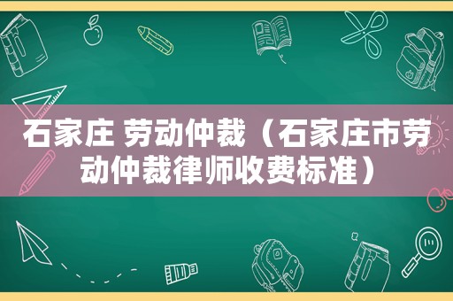 石家莊 勞動仲裁（石家莊市勞動仲裁律師收費標準）