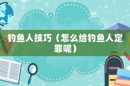 釣魚人技巧（怎么給釣魚人定罪呢）