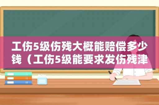工傷5級傷殘大概能賠償多少錢（工傷5級能要求發傷殘津貼嗎）
