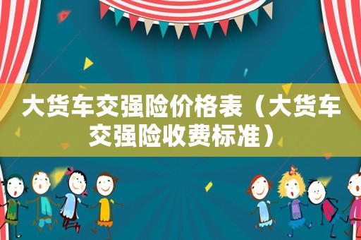 大貨車交強險價格表（大貨車交強險收費標(biāo)準(zhǔn)）