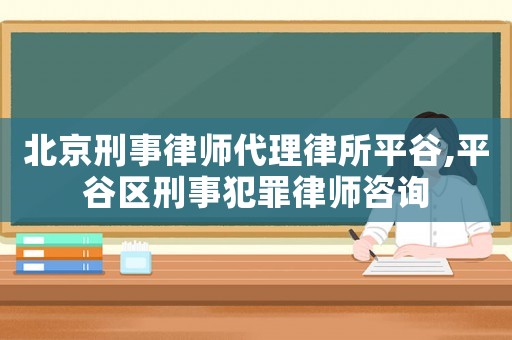北京刑事律師代理律所平谷,平谷區刑事犯罪律師咨詢