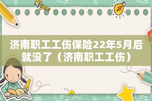 濟(jì)南職工工傷保險22年5月后就沒了（濟(jì)南職工工傷）
