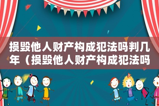 損毀他人財產構成犯法嗎判幾年（損毀他人財產構成犯法嗎）