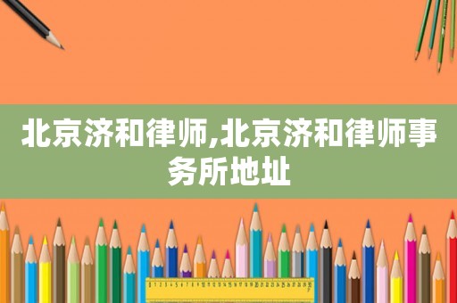 北京濟和律師,北京濟和律師事務所地址