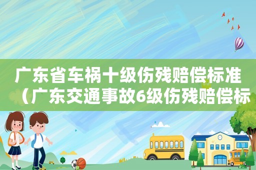 廣東省車禍十級傷殘賠償標準（廣東交通事故6級傷殘賠償標準）