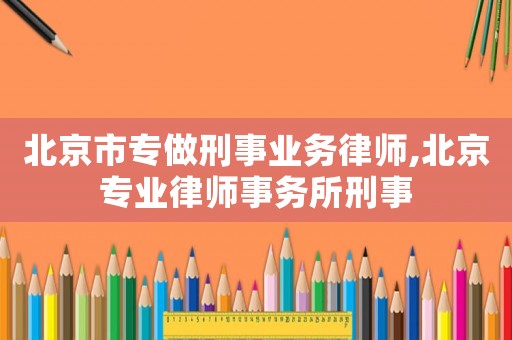 北京市專做刑事業務律師,北京專業律師事務所刑事