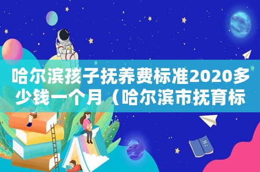哈爾濱孩子撫養費標準2020多少錢一個月（哈爾濱市撫育標準）