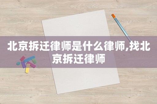 北京拆遷律師是什么律師,找北京拆遷律師