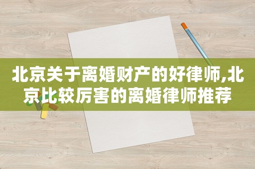 北京關于離婚財產的好律師,北京比較厲害的離婚律師推薦