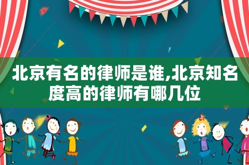 北京有名的律師是誰,北京知名度高的律師有哪幾位