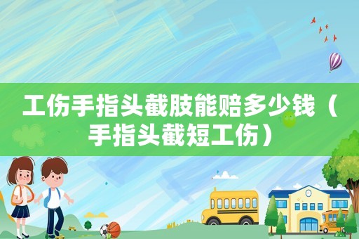 工傷手指頭截肢能賠多少錢（手指頭截短工傷）