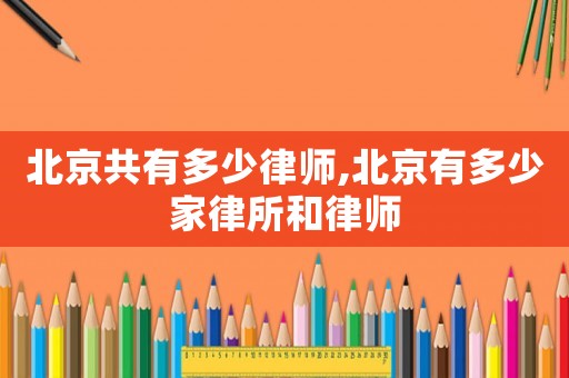 北京共有多少律師,北京有多少家律所和律師