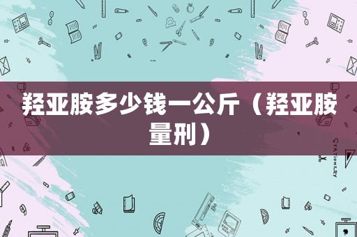 羥亞胺多少錢一公斤（羥亞胺量刑）