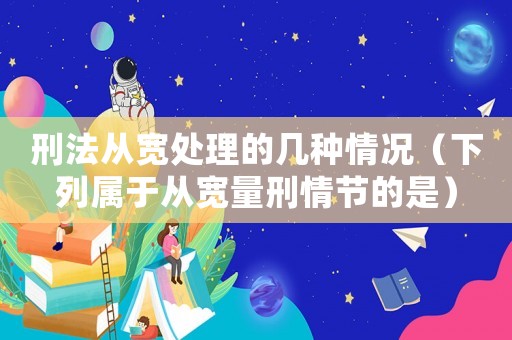 刑法從寬處理的幾種情況（下列屬于從寬量刑情節的是）