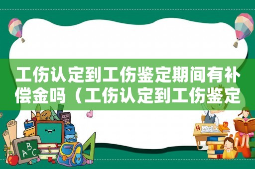 工傷認定到工傷鑒定期間有補償金嗎（工傷認定到工傷鑒定）