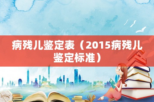 病殘兒鑒定表（2015病殘兒鑒定標(biāo)準(zhǔn)）