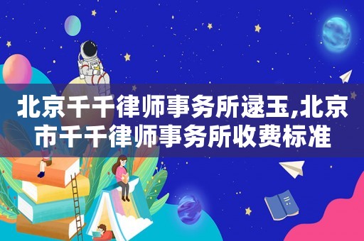 北京千千律師事務所逯玉,北京市千千律師事務所收費標準