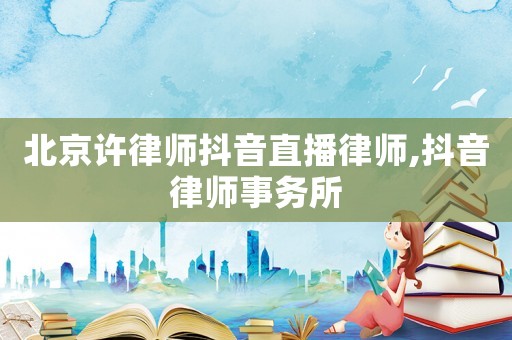 北京許律師抖音直播律師,抖音律師事務(wù)所
