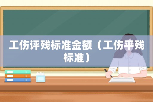工傷評(píng)殘標(biāo)準(zhǔn)金額（工傷平殘標(biāo)準(zhǔn)）