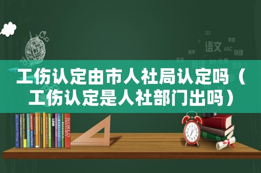 工傷認定由市人社局認定嗎（工傷認定是人社部門出嗎）