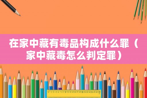 在家中藏有毒品構(gòu)成什么罪（家中藏毒怎么判定罪）