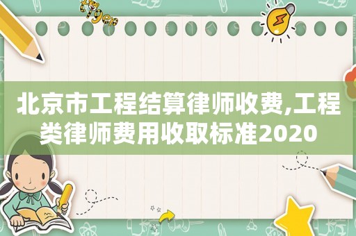 北京市工程結算律師收費,工程類律師費用收取標準2020