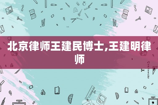 北京律師王建民博士,王建明律師