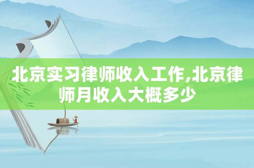 北京實習律師收入工作,北京律師月收入大概多少