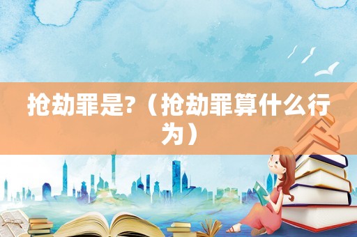 搶劫罪是?（搶劫罪算什么行為）