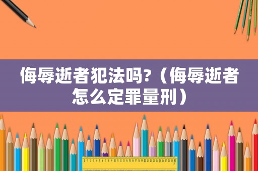 侮辱逝者犯法嗎?（侮辱逝者怎么定罪量刑）