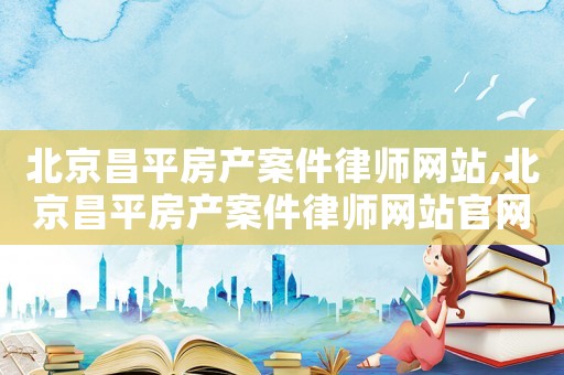 北京昌平房產案件律師網站,北京昌平房產案件律師網站官網
