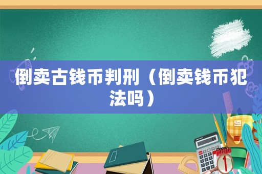 倒賣古錢幣判刑（倒賣錢幣犯法嗎）